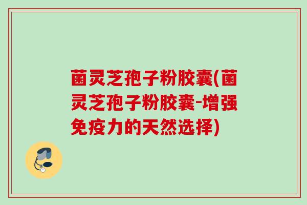 菌灵芝孢子粉胶囊(菌灵芝孢子粉胶囊-增强免疫力的天然选择)