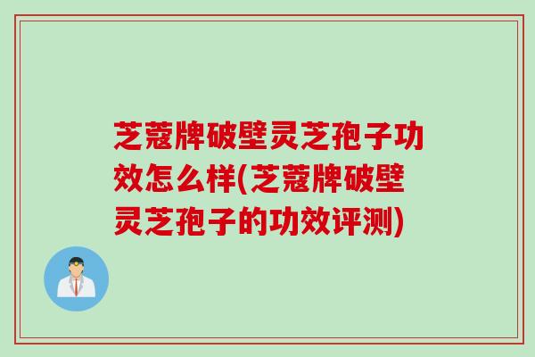 芝蔻牌破壁灵芝孢子功效怎么样(芝蔻牌破壁灵芝孢子的功效评测)