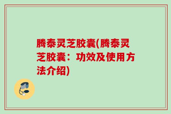 腾泰灵芝胶囊(腾泰灵芝胶囊：功效及使用方法介绍)