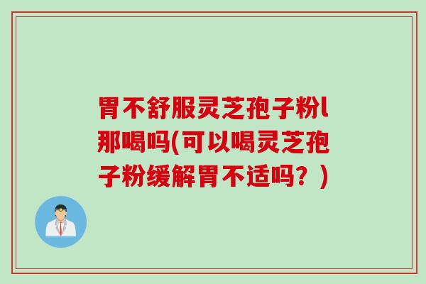 胃不舒服灵芝孢子粉l那喝吗(可以喝灵芝孢子粉缓解胃不适吗？)