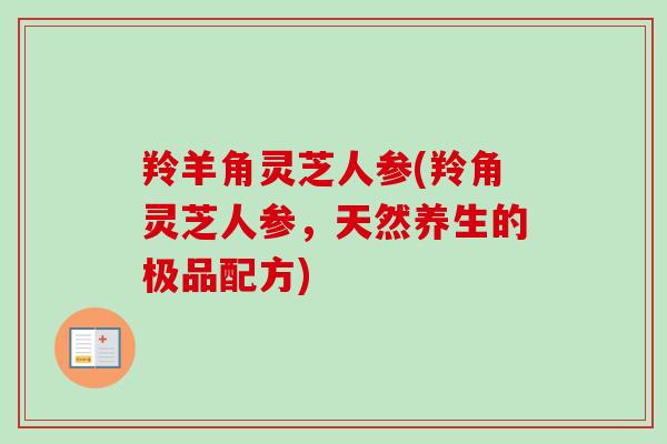羚羊角灵芝人参(羚角灵芝人参，天然养生的极品配方)