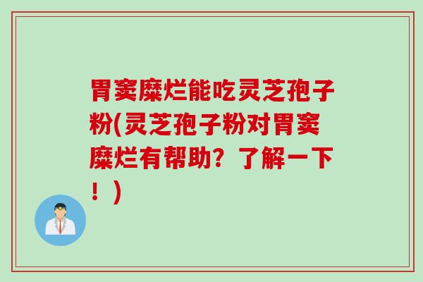 胃窦糜烂能吃灵芝孢子粉(灵芝孢子粉对胃窦糜烂有帮助？了解一下！)