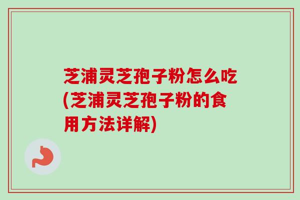 芝浦灵芝孢子粉怎么吃(芝浦灵芝孢子粉的食用方法详解)