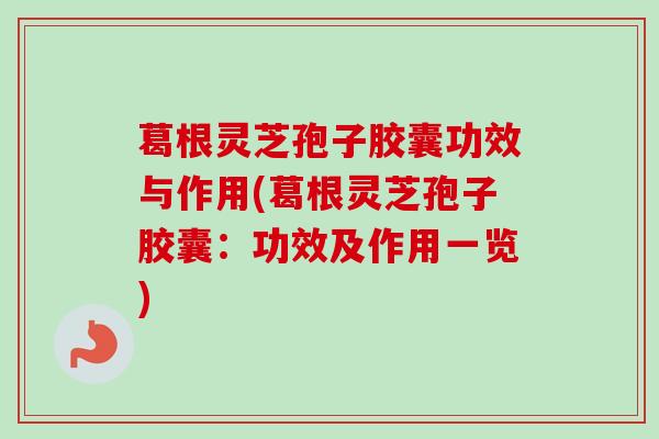 葛根灵芝孢子胶囊功效与作用(葛根灵芝孢子胶囊:功效及作用一览) 葛根灵芝孢子胶囊功效与作用(葛根灵芝孢子胶囊:功效及作用一览)