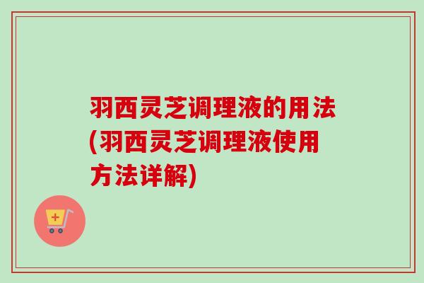 羽西灵芝调理液的用法(羽西灵芝调理液使用方法详解)