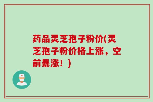 药品灵芝孢子粉价(灵芝孢子粉价格上涨，空前暴涨！)