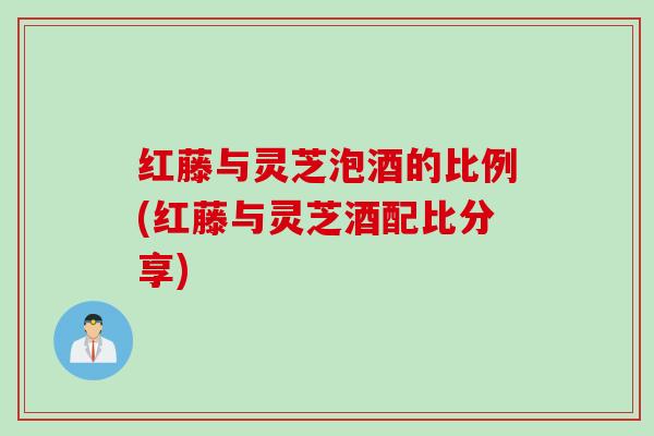 红藤与灵芝泡酒的比例(红藤与灵芝酒配比分享)
