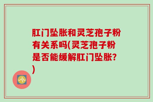 肛门坠胀和灵芝孢子粉有关系吗(灵芝孢子粉是否能缓解肛门坠胀？)