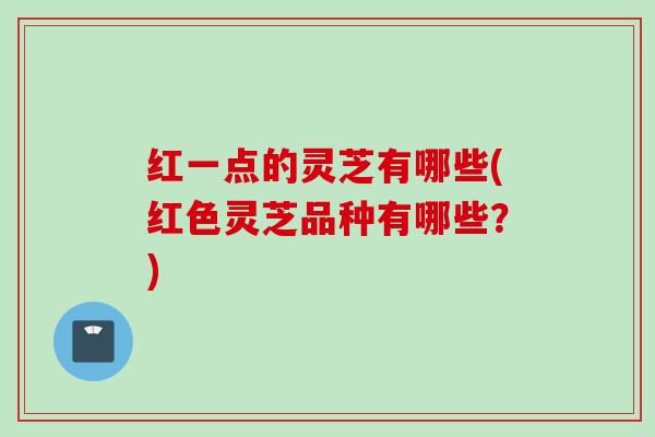 红一点的灵芝有哪些(红色灵芝品种有哪些？)