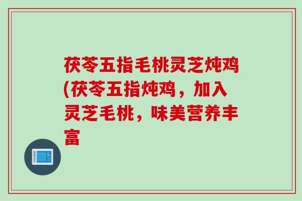 茯苓五指毛桃灵芝炖鸡(茯苓五指炖鸡，加入灵芝毛桃，味美营养丰富