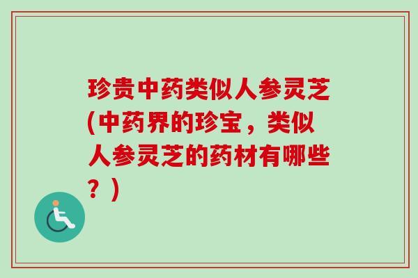 珍贵中药类似人参灵芝(中药界的珍宝，类似人参灵芝的药材有哪些？)