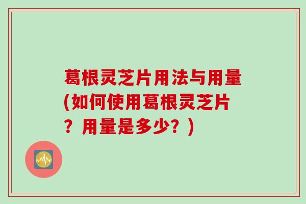 葛根灵芝片用法与用量(如何使用葛根灵芝片？用量是多少？)