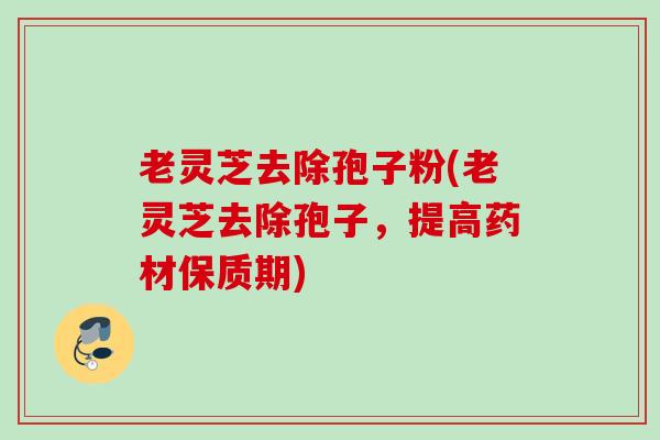 老灵芝去除孢子粉(老灵芝去除孢子，提高药材保质期)