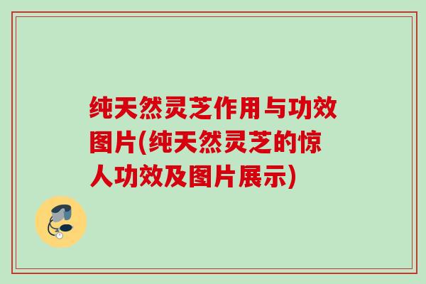 纯天然灵芝作用与功效图片(纯天然灵芝的惊人功效及图片展示)