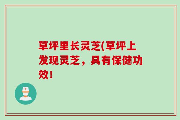 草坪里长灵芝(草坪上发现灵芝,具有保健功效! 草坪里长灵芝(草坪上发现灵芝,具有保健功效!