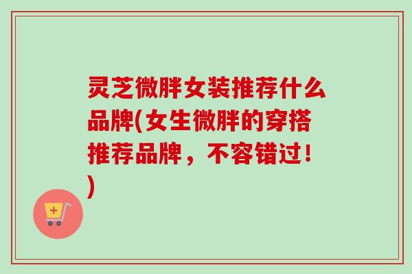 灵芝微胖女装推荐什么品牌(女生微胖的穿搭推荐品牌，不容错过！)