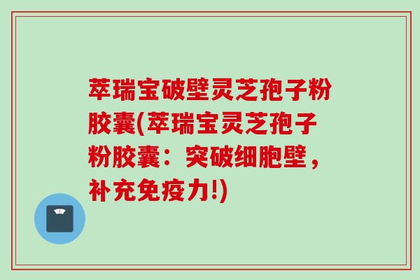 萃瑞宝破壁灵芝孢子粉胶囊(萃瑞宝灵芝孢子粉胶囊：突破细胞壁，补充免疫力!)