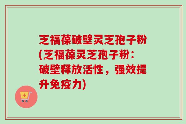 芝福葆破壁灵芝孢子粉(芝福葆灵芝孢子粉：破壁释放活性，强效提升免疫力)