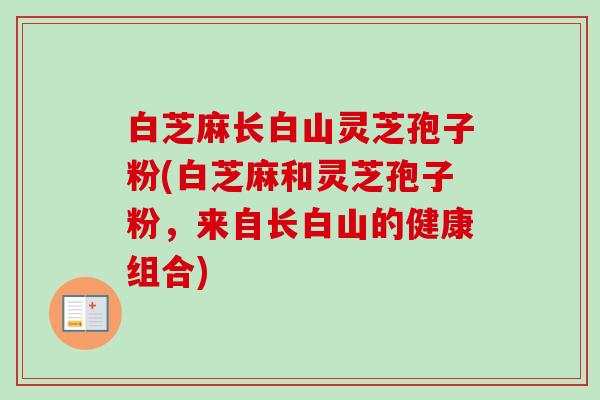 白芝麻长白山灵芝孢子粉(白芝麻和灵芝孢子粉，来自长白山的健康组合)