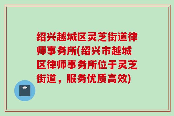 绍兴越城区灵芝街道律师事务所(绍兴市越城区律师事务所位于灵芝街道，服务优质高效)