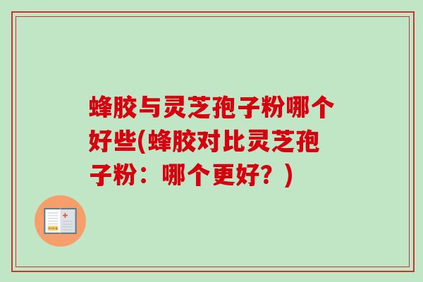 蜂胶与灵芝孢子粉哪个好些(蜂胶对比灵芝孢子粉：哪个更好？)