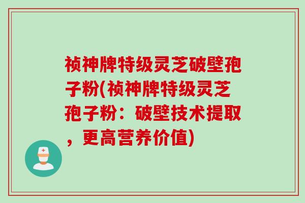 祯神牌特级灵芝破壁孢子粉(祯神牌特级灵芝孢子粉：破壁技术提取，更高营养价值)