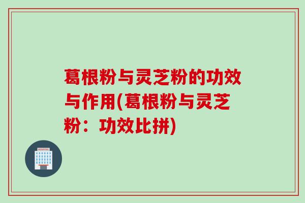 葛根粉与灵芝粉的功效与作用(葛根粉与灵芝粉：功效比拼)