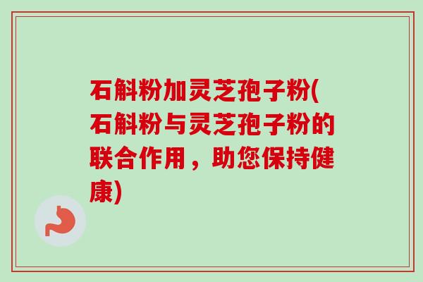 石斛粉加灵芝孢子粉(石斛粉与灵芝孢子粉的联合作用,助您保持健康) 石斛粉加灵芝孢子粉(石斛粉与灵芝孢子粉的联合作用,助您保持健康)