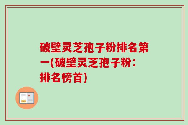 破壁灵芝孢子粉排名第一(破壁灵芝孢子粉：排名榜首)