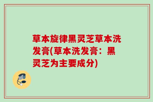 草本旋律黑灵芝草本洗发膏(草本洗发膏：黑灵芝为主要成分)