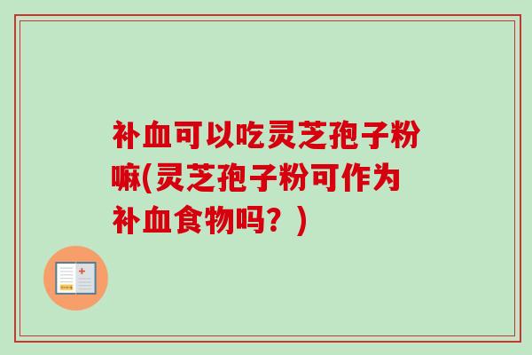 补血可以吃灵芝孢子粉嘛(灵芝孢子粉可作为补血食物吗？)