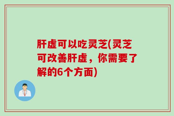 虚可以吃灵芝(灵芝可改善虚，你需要了解的6个方面)