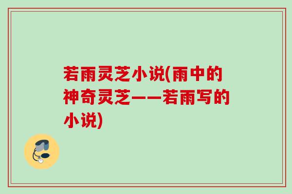 若雨灵芝小说(雨中的神奇灵芝——若雨写的小说)
