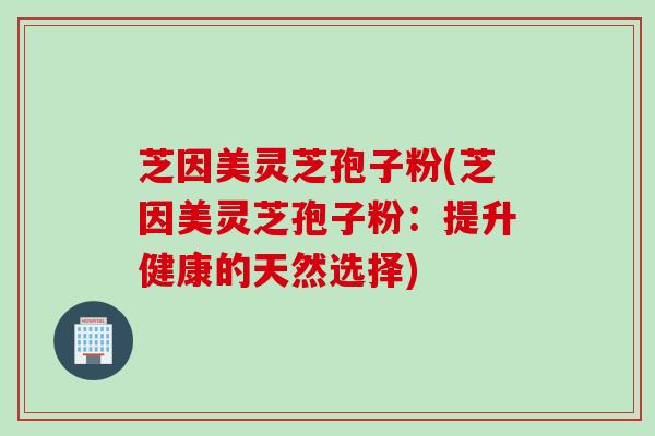 芝因美灵芝孢子粉(芝因美灵芝孢子粉：提升健康的天然选择)