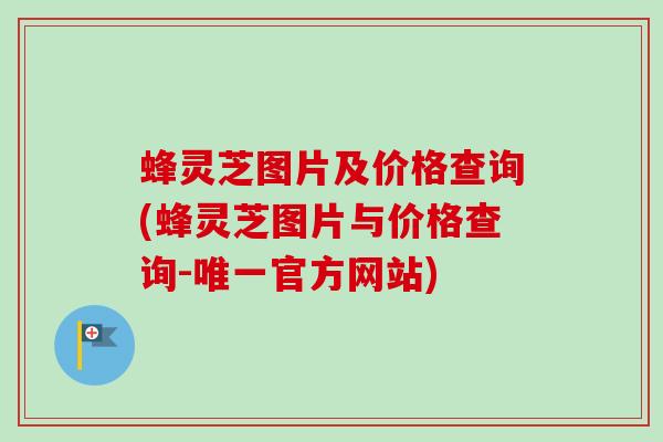 蜂灵芝图片及价格查询(蜂灵芝图片与价格查询-唯一官方网站)
