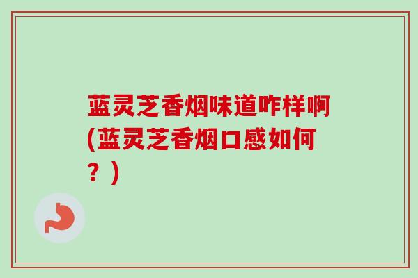 蓝灵芝香烟味道咋样啊(蓝灵芝香烟口感如何？)