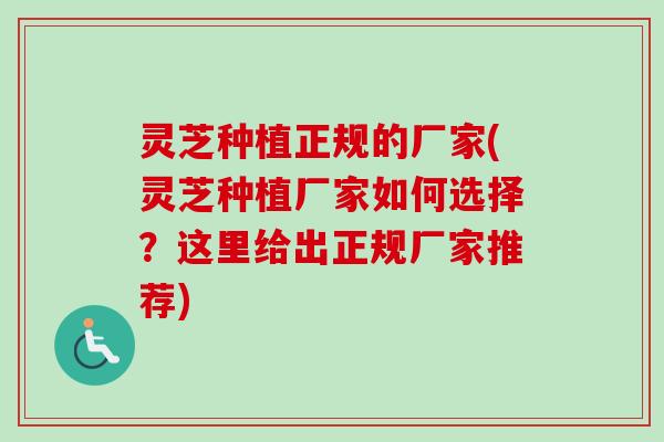 灵芝种植正规的厂家(灵芝种植厂家如何选择？这里给出正规厂家推荐)