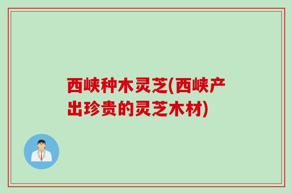 西峡种木灵芝(西峡产出珍贵的灵芝木材)