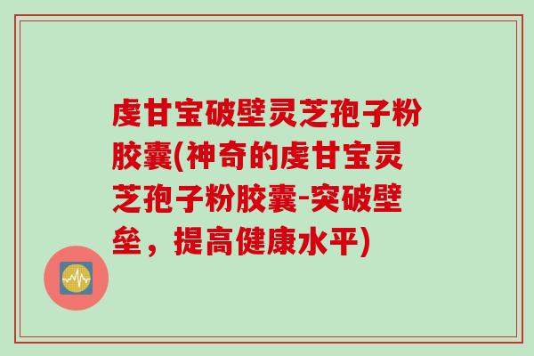 虔甘宝破壁灵芝孢子粉胶囊(神奇的虔甘宝灵芝孢子粉胶囊-突破壁垒，提高健康水平)