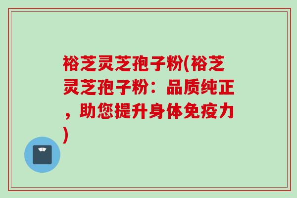 裕芝灵芝孢子粉(裕芝灵芝孢子粉：品质纯正，助您提升身体免疫力)