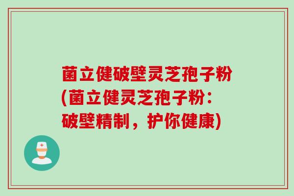 菌立健破壁灵芝孢子粉(菌立健灵芝孢子粉：破壁精制，护你健康)
