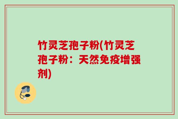 竹灵芝孢子粉(竹灵芝孢子粉：天然免疫增强剂)