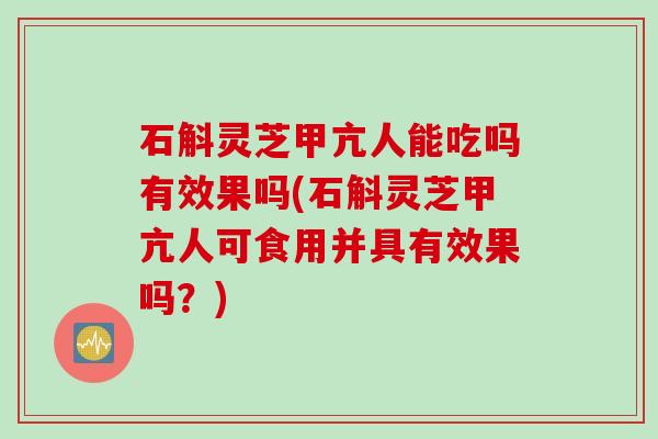 石斛灵芝甲亢人能吃吗有效果吗(石斛灵芝甲亢人可食用并具有效果吗？)