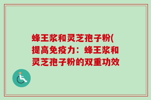 蜂王浆和灵芝孢子粉(提高免疫力：蜂王浆和灵芝孢子粉的双重功效