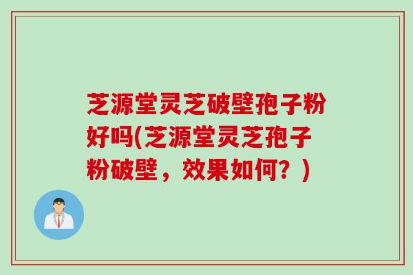 芝源堂灵芝破壁孢子粉好吗(芝源堂灵芝孢子粉破壁,效果如何?) 芝源堂灵芝破壁孢子粉好吗(芝源堂灵芝孢子粉破壁,效果如何?)