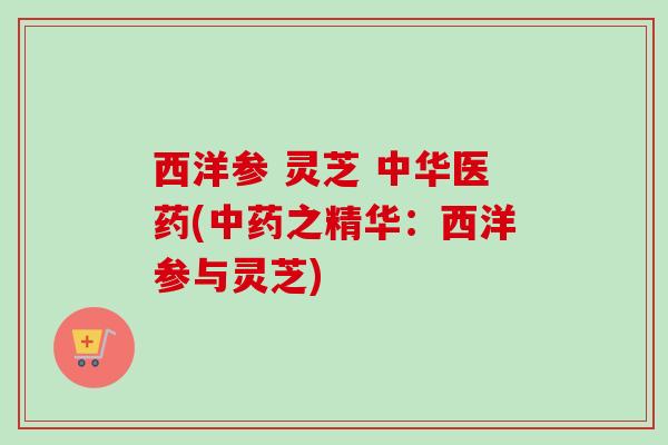 西洋参 灵芝 中华医药(中药之精华：西洋参与灵芝)