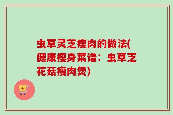 虫草灵芝瘦肉的做法(健康瘦身菜谱：虫草芝花菇瘦肉煲)