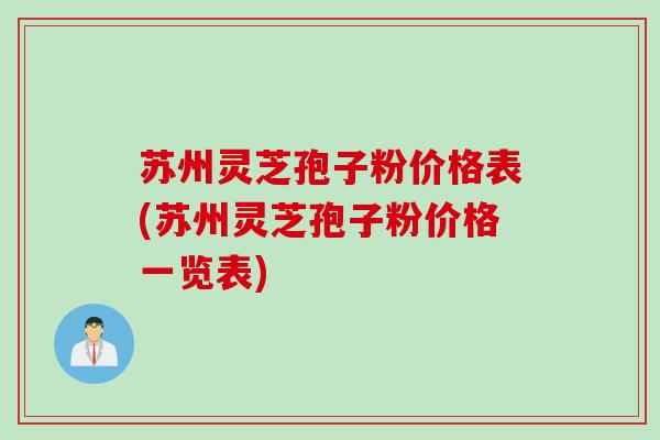 苏州灵芝孢子粉价格表(苏州灵芝孢子粉价格一览表)