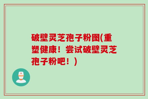 破壁灵芝孢子粉图(重塑健康！尝试破壁灵芝孢子粉吧！)