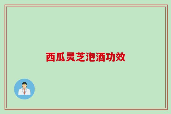 西瓜灵芝泡酒功效